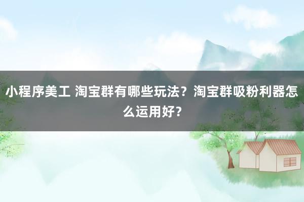 小程序美工 淘宝群有哪些玩法？淘宝群吸粉利器怎么运用好？