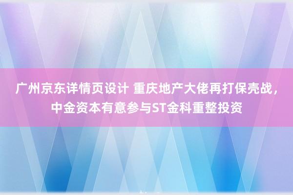 广州京东详情页设计 重庆地产大佬再打保壳战，中金资本有意参与ST金科重整投资