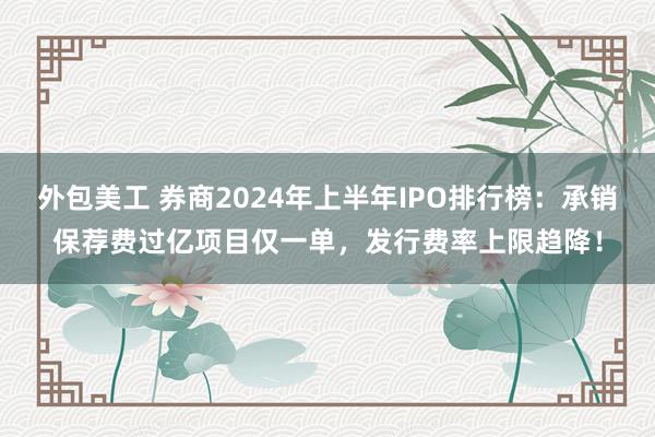 外包美工 券商2024年上半年IPO排行榜：承销保荐费过亿项目仅一单，发行费率上限趋降！