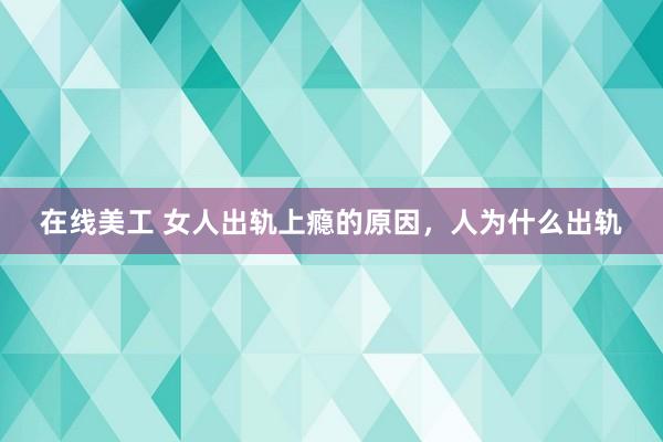 在线美工 女人出轨上瘾的原因，人为什么出轨