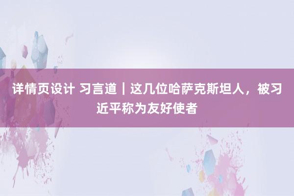 详情页设计 习言道｜这几位哈萨克斯坦人，被习近平称为友好使者