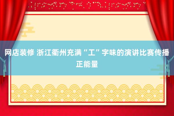 网店装修 浙江衢州充满“工”字味的演讲比赛传播正能量