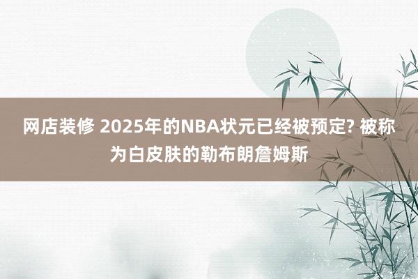 网店装修 2025年的NBA状元已经被预定? 被称为白皮肤的勒布朗詹姆斯