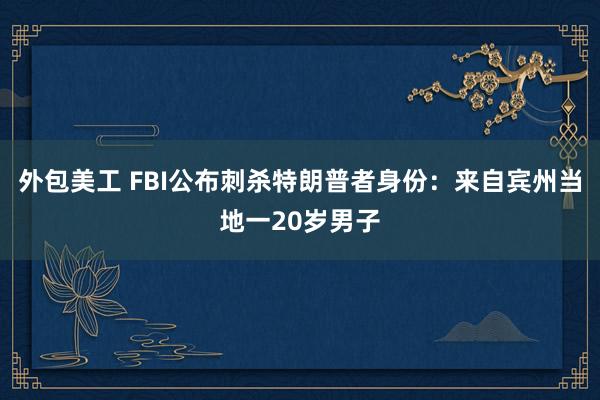 外包美工 FBI公布刺杀特朗普者身份：来自宾州当地一20岁男子