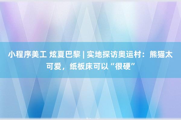 小程序美工 炫夏巴黎 | 实地探访奥运村：熊猫太可爱，纸板床可以“很硬”