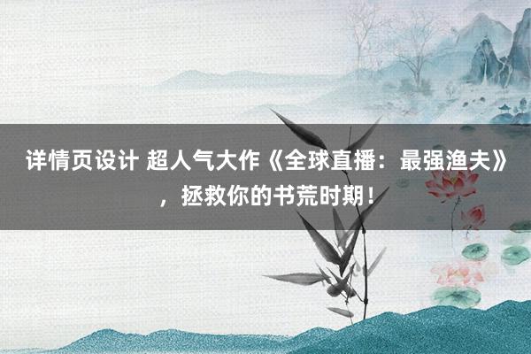 详情页设计 超人气大作《全球直播：最强渔夫》，拯救你的书荒时期！