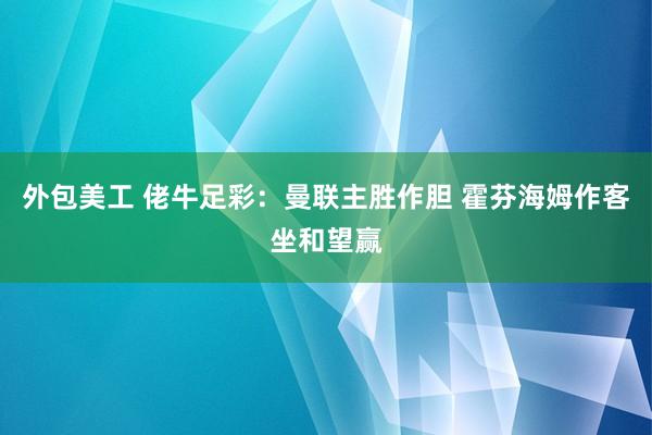 外包美工 佬牛足彩：曼联主胜作胆 霍芬海姆作客坐和望赢