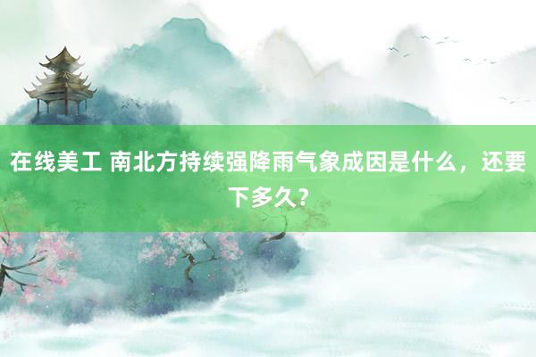 在线美工 南北方持续强降雨气象成因是什么，还要下多久？