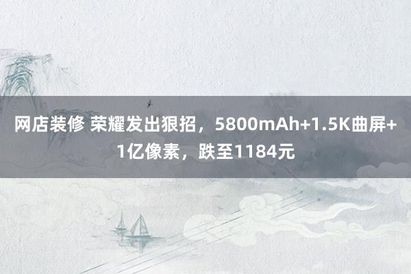 网店装修 荣耀发出狠招，5800mAh+1.5K曲屏+1亿像素，跌至1184元