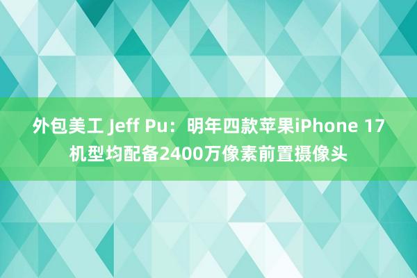 外包美工 Jeff Pu：明年四款苹果iPhone 17机型均配备2400万像素前置摄像头