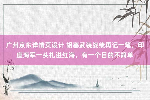 广州京东详情页设计 胡塞武装战绩再记一笔，印度海军一头扎进红海，有一个目的不简单