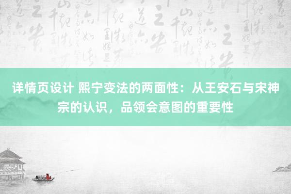 详情页设计 熙宁变法的两面性：从王安石与宋神宗的认识，品领会意图的重要性