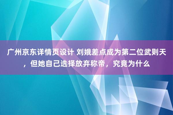 广州京东详情页设计 刘娥差点成为第二位武则天，但她自己选择放弃称帝，究竟为什么