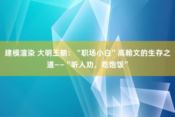 建模渲染 大明王朝：“职场小白”高翰文的生存之道——“听人劝，吃饱饭”