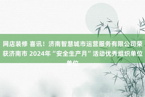 网店装修 喜讯！济南智慧城市运营服务有限公司荣获济南市 2024年“安全生产月”活动优秀组织单位