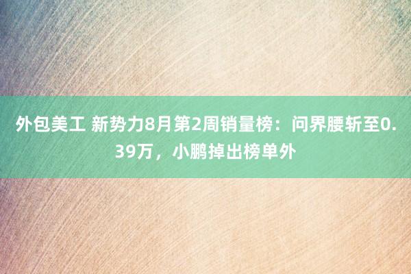 外包美工 新势力8月第2周销量榜：问界腰斩至0.39万，小鹏掉出榜单外