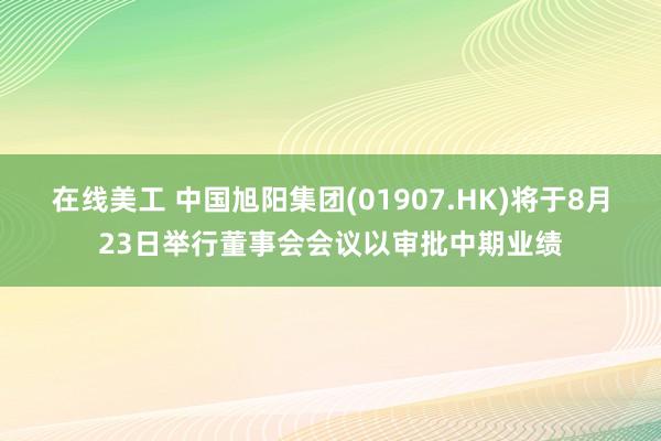 在线美工 中国旭阳集团(01907.HK)将于8月23日举行董事会会议以审批中期业绩