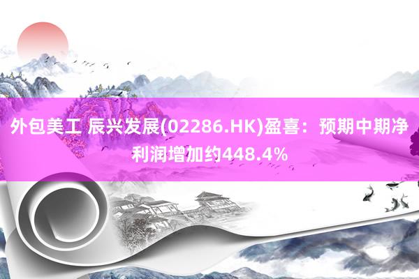 外包美工 辰兴发展(02286.HK)盈喜：预期中期净利润增加约448.4%