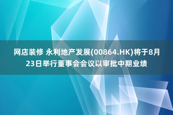 网店装修 永利地产发展(00864.HK)将于8月23日举行董事会会议以审批中期业绩