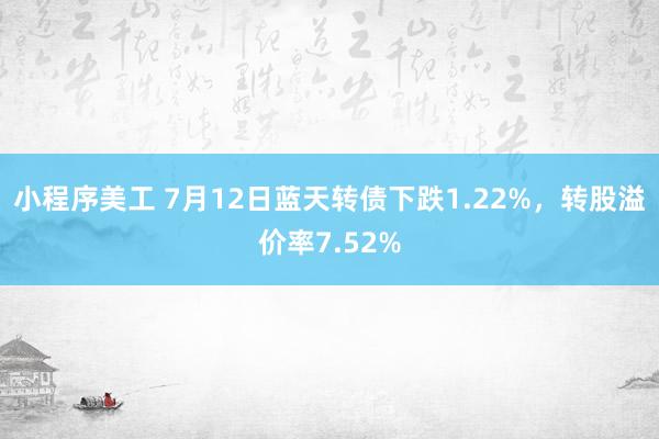 小程序美工 7月12日蓝天转债下跌1.22%，转股溢价率7.52%