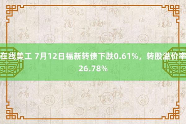 在线美工 7月12日福新转债下跌0.61%，转股溢价率26.78%