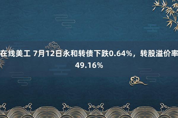 在线美工 7月12日永和转债下跌0.64%，转股溢价率49.16%