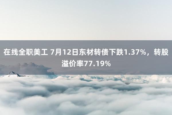 在线全职美工 7月12日东材转债下跌1.37%，转股溢价率77.19%