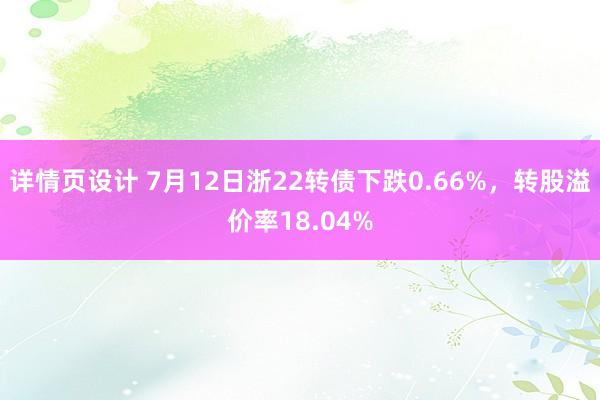 详情页设计 7月12日浙22转债下跌0.66%，转股溢价率18.04%