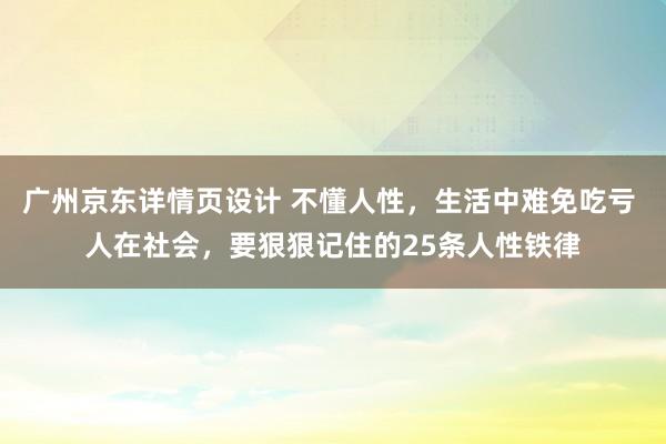 广州京东详情页设计 不懂人性，生活中难免吃亏 人在社会，要狠狠记住的25条人性铁律