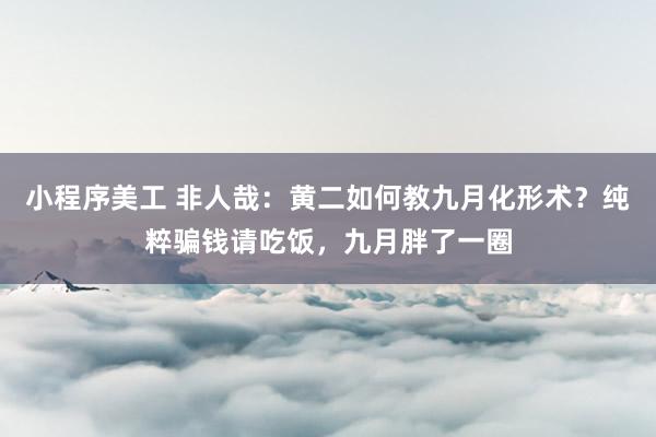 小程序美工 非人哉：黄二如何教九月化形术？纯粹骗钱请吃饭，九月胖了一圈