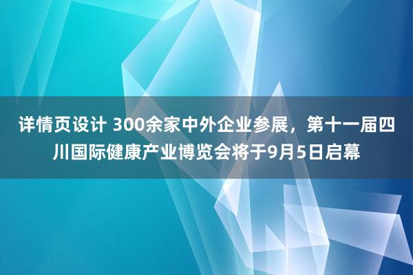 详情页设计 300余家中外企业参展，第十一届四川国际健康产业博览会将于9月5日启幕