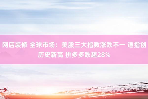 网店装修 全球市场：美股三大指数涨跌不一 道指创历史新高 拼多多跌超28%