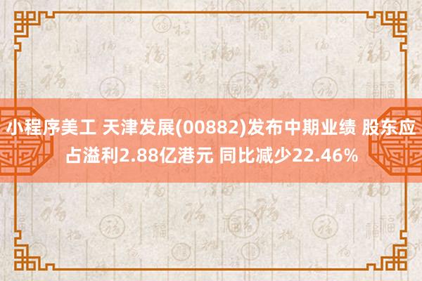 小程序美工 天津发展(00882)发布中期业绩 股东应占溢利2.88亿港元 同比减少22.46%